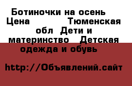 Ботиночки на осень  › Цена ­ 1 000 - Тюменская обл. Дети и материнство » Детская одежда и обувь   